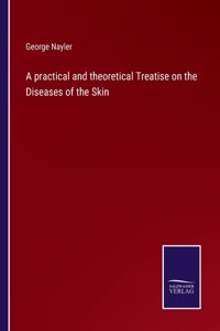 practical and theoretical Treatise on the Diseases of the Skin