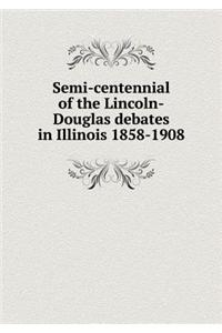 Semi-Centennial of the Lincoln-Douglas Debates in Illinois 1858-1908