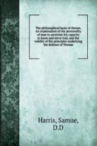 philosophical basis of theism. An examination of the personality of man to ascertain his capacity to know and serve God, and the validity of the principles underlying the defence of Theism