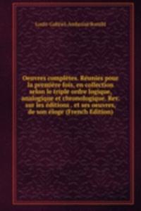 Oeuvres completes. Reunies pour la premiere fois, en collection selon le triple ordre logique, analogique et chronologique. Rev. sur les editions . et ses oeuvres, de son eloge (French Edition)