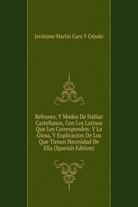 Refranes, Y Modos De Hablar Castellanos, Con Los Latinos Que Les Corresponden: Y La Glosa, Y Explicacion De Los Que Tienen Necesidad De Ella (Spanish Edition)