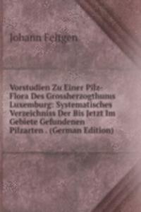 Vorstudien Zu Einer Pilz-Flora Des Grossherzogthums Luxemburg: Systematisches Verzeichniss Der Bis Jetzt Im Gebiete Gefundenen Pilzarten . (German Edition)