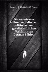 Die Americaner in ihren moralischen, politischen und gesellschaftlichen Verhaltnissen (German Edition)