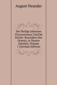 Der Heilige Johannes Chrysostomus Und Die Kirche: Besonders Des Orients, in Dessen Zeitalter, Volume 1 (German Edition)