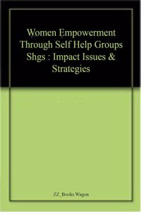 Women Empowerment Through Self Help Groups Shgs : Impact Issues & Strategies