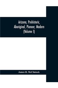 Arizona, prehistoric, aboriginal, pioneer, modern; the nation's youngest commonwealth within a land of ancient culture (Volume I)