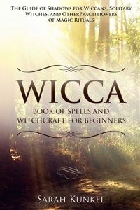 Wicca Book of Spells and Witchcraft for Beginners: The Guide of Shadows for Wiccans, Solitary Witches, and Other Practitioners of Magic Rituals