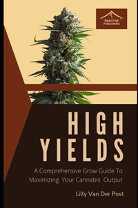 High Yields: A Comprehensive Grow Guide To Maximizing Your Cannabis Output