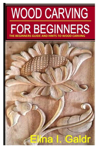 Wood Carving for Beginners: The Beginners Guide and Hints to Wood Carving