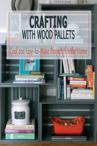 Crafting with Wood Pallets: Cool and Easy-to-Make Projects for the Home: WOOD PALLETS