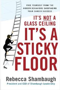 It's Not a Glass Ceiling, It's a Sticky Floor: Free Yourself from the Hidden Behaviors Sabotaging Your Career Success