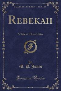 Rebekah: A Tale of Three Cities (Classic Reprint)