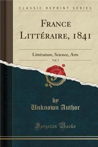 France LittÃ©raire, 1841, Vol. 5: LittÃ©rature, Science, Arts (Classic Reprint): LittÃ©rature, Science, Arts (Classic Reprint)