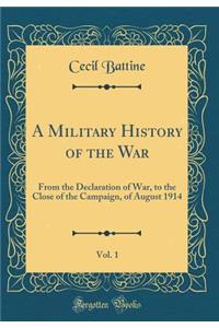 A Military History of the War, Vol. 1: From the Declaration of War, to the Close of the Campaign, of August 1914 (Classic Reprint)