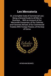 Lex Mercatoria: Or, a Complete Code of Commercial Law; Being a General Guide to All Men in Business ... With an Account of Our Mercantile Companies; o