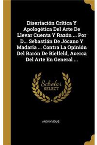 Disertación Crítica Y Apologética Del Arte De Llevar Cuenta Y Razón ... Por D... Sebastián De Jócano Y Madaria ... Contra La Opinión Del Barón De Bielfeld, Acerca Del Arte En General ...