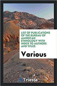 List of Publications of the Bureau of American Ethnology with Index to authors and titles