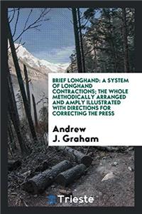 Brief Longhand: A System of Longhand Contractions; The whole methodically arranged and amply illustrated with directions for correcting the press