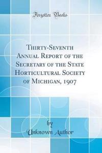 Thirty-Seventh Annual Report of the Secretary of the State Horticultural Society of Michigan, 1907 (Classic Reprint)