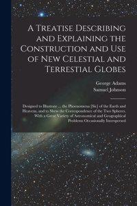 Treatise Describing and Explaining the Construction and Use of New Celestial and Terrestial Globes; Designed to Illustrate ... the Phoenomena [sic] of the Earth and Heavens, and to Shew the Correspondence of the Two Spheres. With a Great Variety Of
