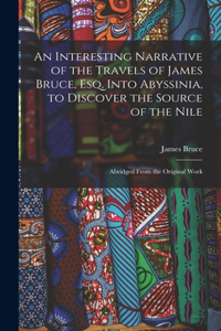 Interesting Narrative of the Travels of James Bruce, Esq. Into Abyssinia, to Discover the Source of the Nile