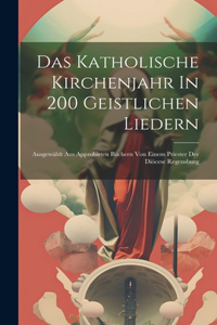 Das Katholische Kirchenjahr In 200 Geistlichen Liedern: Ausgewählt Aus Approbirten Büchern Von Einem Priester Der Diöcese Regensburg