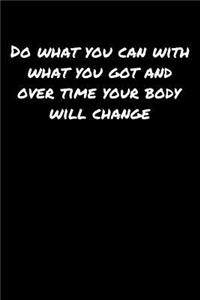 Do What You Can With What You Got and Over Time Your Body Will Change