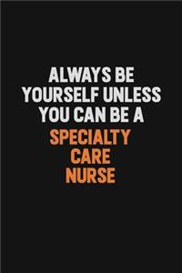 Always Be Yourself Unless You Can Be A Specialty care nurse