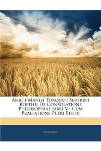 Anicii Manlii Torqvati Severini Boethii de Consolatione Philosophiae Libri V