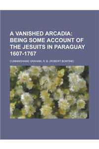 A Vanished Arcadia; Being Some Account of the Jesuits in Paraguay 1607-1767