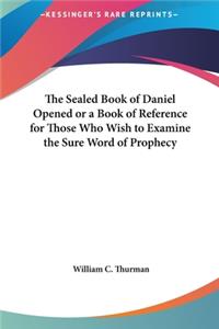 The Sealed Book of Daniel Opened or a Book of Reference for Those Who Wish to Examine the Sure Word of Prophecy