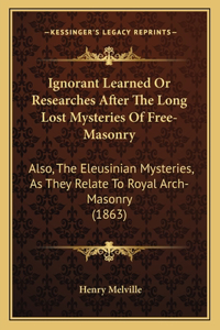 Ignorant Learned Or Researches After The Long Lost Mysteries Of Free-Masonry