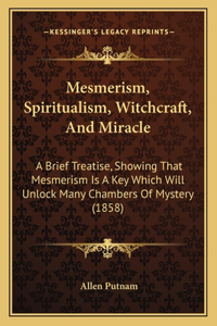 Mesmerism, Spiritualism, Witchcraft, And Miracle: A Brief Treatise, Showing That Mesmerism Is A Key Which Will Unlock Many Chambers Of Mystery (1858)