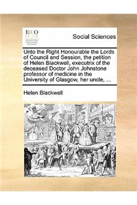Unto the Right Honourable the Lords of Council and Session, the Petition of Helen Blackwell, Executrix of the Deceased Doctor John Johnstone Professor of Medicine in the University of Glasgow, Her Uncle, ...