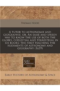 A Tutor to Astronomie and Geographie, Or, an Easie and Speedy Way to Know the Use of Both the Globes, Coelestial and Terrestrial in Six Books: The First Teaching the Rudiments of Astronomy and Geography (1659)