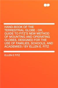 Hand-Book of the Terrestrial Globe: Or, Guide to Fitz's New Method of Mounting and Operating Globes, Designed for the Use of Families, Schools, and Academies / By Ellen E. Fitz