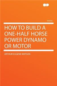How to Build a One-Half Horse Power Dynamo or Motor