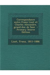 Correspondance Entre Franz Liszt Et Charles Alexandre, Grand-Duc de Saxe - Primary Source Edition