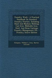 Foundry Work: A Practical Handbook on Standard Foundry Practice, Including Hand and Machine Molding; Cast Iron, Malleable Iron, Stee