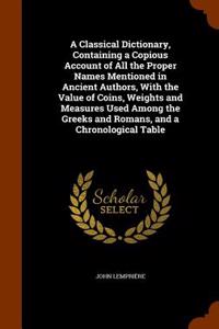 A Classical Dictionary, Containing a Copious Account of All the Proper Names Mentioned in Ancient Authors, with the Value of Coins, Weights and Measur