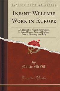 Infant-Welfare Work in Europe: An Account of Recent Experiences, in Great Britain, Austria, Belgium, France, Germany, and Italy (Classic Reprint)