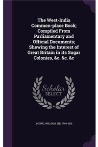 The West-India Common-place Book; Compiled From Parliamentary and Official Documents; Shewing the Interest of Great Britain in its Sugar Colonies, &c. &c. &c