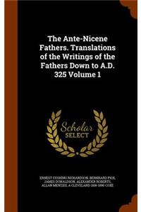 The Ante-Nicene Fathers. Translations of the Writings of the Fathers Down to A.D. 325 Volume 1