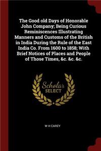 The Good Old Days of Honorable John Company; Being Curious Reminiscences Illustrating Manners and Customs of the British in India During the Rule of the East India Co. from 1600 to 1858; With Brief Notices of Places and People of Those Times, &c. &