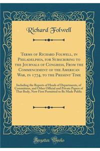 Terms of Richard Folwell, in Philadelphia, for Subscribing to the Journals of Congress, from the Commencement of the American War, in 1774, to the Present Time: Including the Reports of Heads of Departments, of Committees, and Other Official and Pr