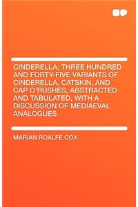 Cinderella; Three Hundred and Forty-Five Variants of Cinderella, Catskin, and Cap O'Rushes, Abstracted and Tabulated, with a Discussion of Mediaeval a