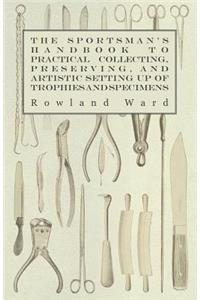 The Sportsman's Handbook To Practical Collecting, Preserving, And Artistic Setting Up Of Trophies And Specimens To Which Is Added A Synoptical Guide To The Hunting Grounds Of The World
