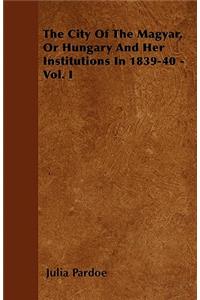 The City Of The Magyar, Or Hungary And Her Institutions In 1839-40 - Vol. I