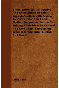 Binns' Exercises, Instructive And Entertaining In False English, Written With A View To Perfect Youth In Their Mother Tongue, As Well As To Enlarge Their Ideas In General, And Give Them A Relish For What Is Ornamental, Useful, And Good.