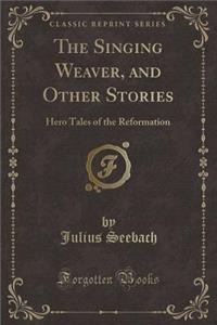 The Singing Weaver, and Other Stories: Hero Tales of the Reformation (Classic Reprint)